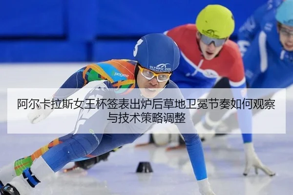 阿尔卡拉斯女王杯签表出炉后草地卫冕节奏如何观察与技术策略调整