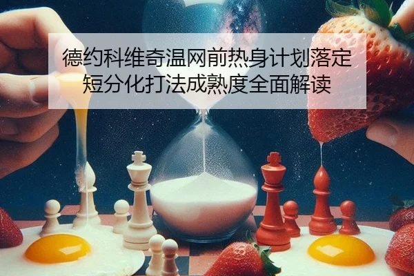 德约科维奇温网前热身计划落定 短分化打法成熟度全面解读