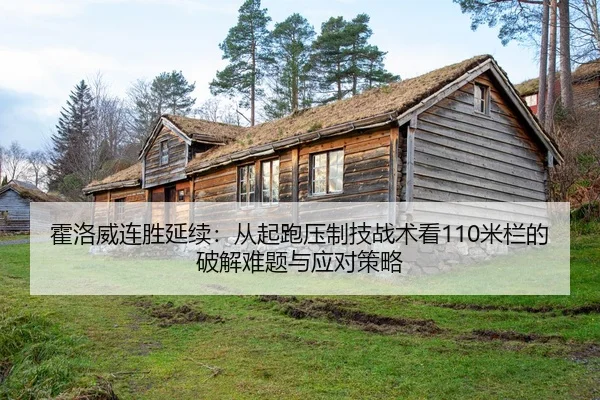 霍洛威连胜延续：从起跑压制技战术看110米栏的破解难题与应对策略