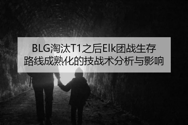 BLG淘汰T1之后Elk团战生存路线成熟化的技战术分析与影响